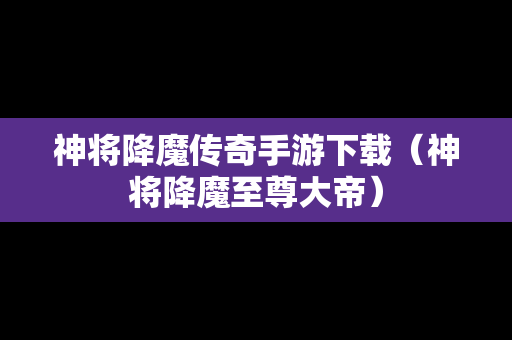 神将降魔传奇手游下载（神将降魔至尊大帝）