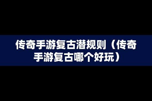 传奇手游复古潜规则（传奇手游复古哪个好玩）