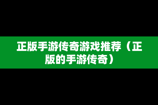正版手游传奇游戏推荐（正版的手游传奇）