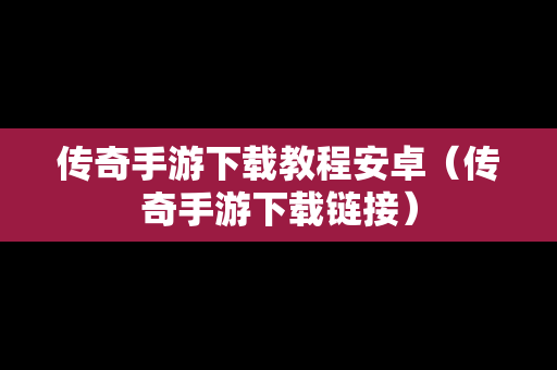 传奇手游下载教程安卓（传奇手游下载链接）