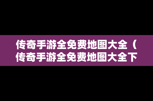 传奇手游全免费地图大全（传奇手游全免费地图大全下载）