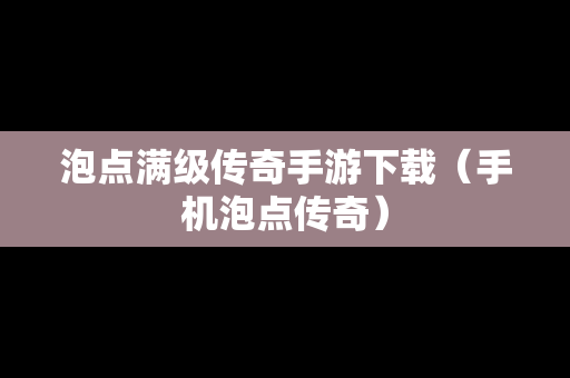 泡点满级传奇手游下载（手机泡点传奇）