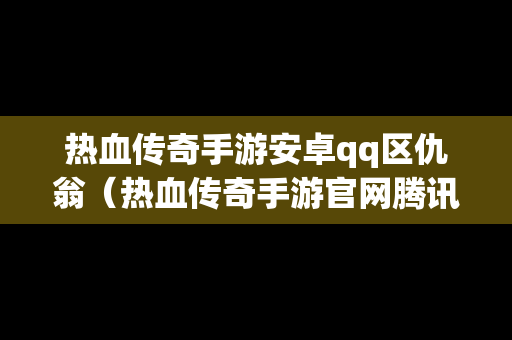 热血传奇手游安卓qq区仇翁（热血传奇手游官网腾讯）