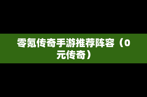 零氪传奇手游推荐阵容（0元传奇）