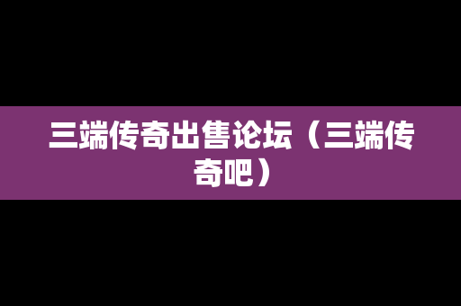 三端传奇出售论坛（三端传奇吧）