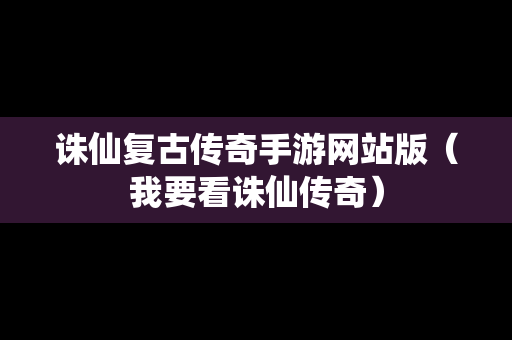 诛仙复古传奇手游网站版（我要看诛仙传奇）