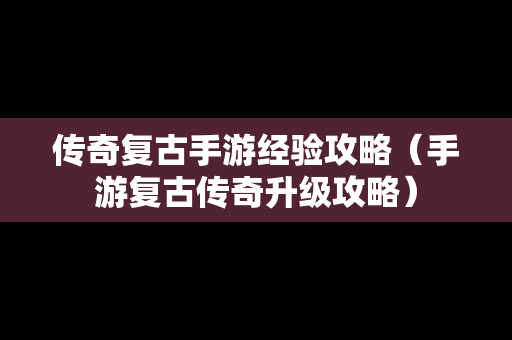 传奇复古手游经验攻略（手游复古传奇升级攻略）