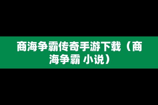 商海争霸传奇手游下载（商海争霸 小说）