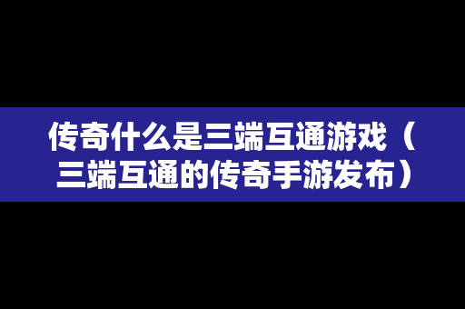 传奇什么是三端互通游戏（三端互通的传奇手游发布）