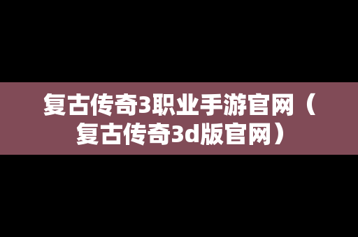 复古传奇3职业手游官网（复古传奇3d版官网）