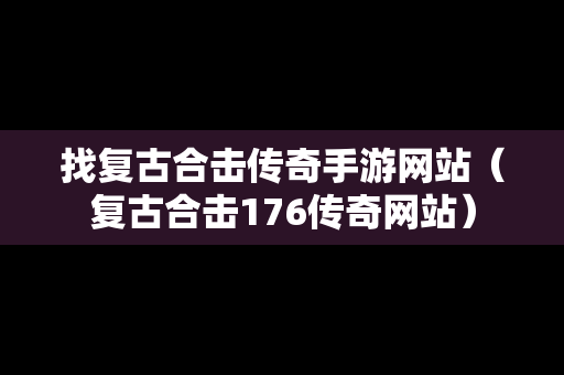 找复古合击传奇手游网站（复古合击176传奇网站）