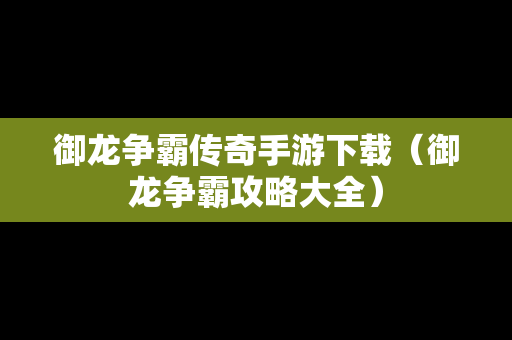 御龙争霸传奇手游下载（御龙争霸攻略大全）