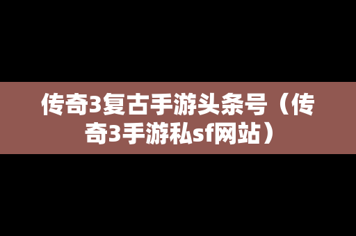 传奇3复古手游头条号（传奇3手游私sf网站）