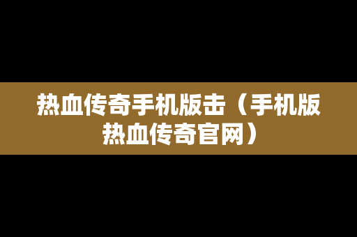 热血传奇手机版击（手机版热血传奇官网）