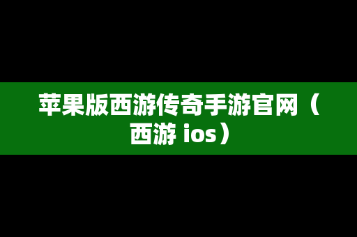 苹果版西游传奇手游官网（西游 ios）