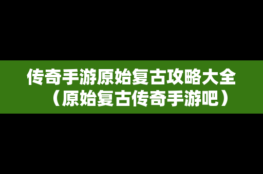 传奇手游原始复古攻略大全（原始复古传奇手游吧）