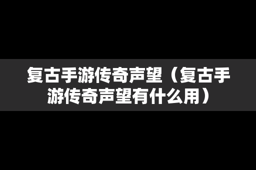 复古手游传奇声望（复古手游传奇声望有什么用）