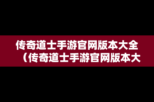传奇道士手游官网版本大全（传奇道士手游官网版本大全攻略）