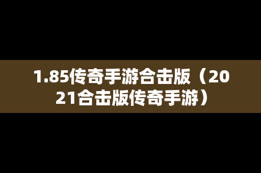 1.85传奇手游合击版（2021合击版传奇手游）