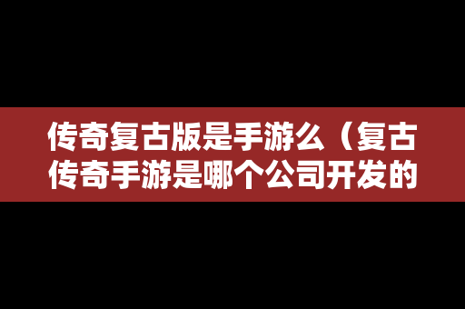 传奇复古版是手游么（复古传奇手游是哪个公司开发的）