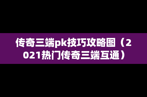 传奇三端pk技巧攻略图（2021热门传奇三端互通）