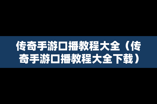 传奇手游口播教程大全（传奇手游口播教程大全下载）