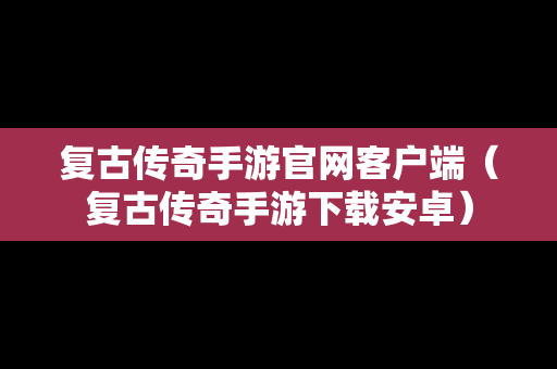 复古传奇手游官网客户端（复古传奇手游下载安卓）