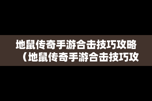 地鼠传奇手游合击技巧攻略（地鼠传奇手游合击技巧攻略视频）