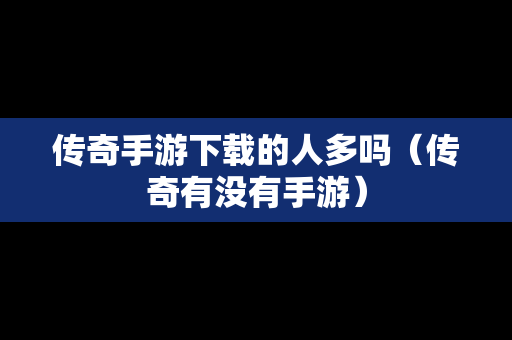 传奇手游下载的人多吗（传奇有没有手游）