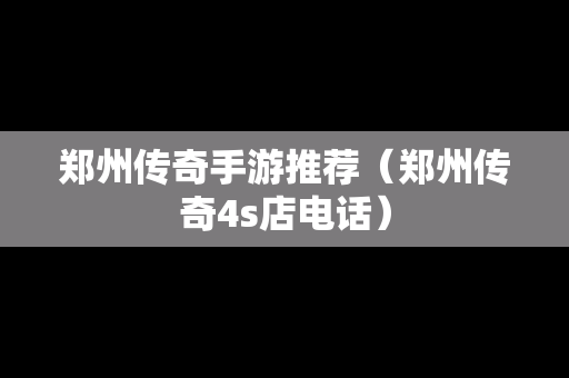 郑州传奇手游推荐（郑州传奇4s店电话）