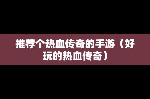 推荐个热血传奇的手游（好玩的热血传奇）