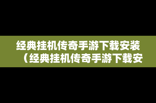 经典挂机传奇手游下载安装（经典挂机传奇手游下载安装最新版）