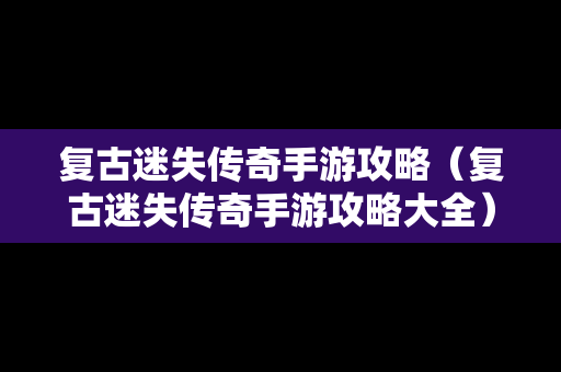 复古迷失传奇手游攻略（复古迷失传奇手游攻略大全）