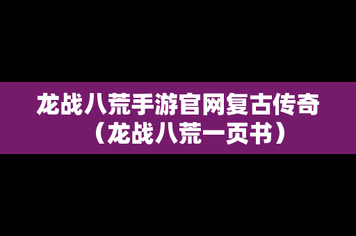 龙战八荒手游官网复古传奇（龙战八荒一页书）