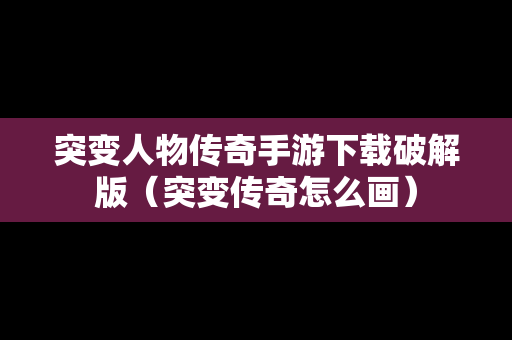 突变人物传奇手游下载破解版（突变传奇怎么画）