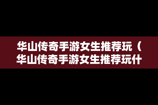 华山传奇手游女生推荐玩（华山传奇手游女生推荐玩什么）