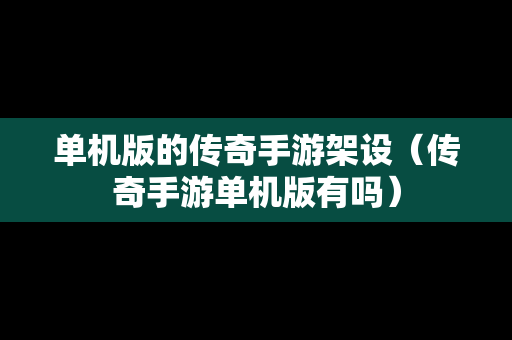 单机版的传奇手游架设（传奇手游单机版有吗）