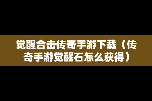 觉醒合击传奇手游下载（传奇手游觉醒石怎么获得）