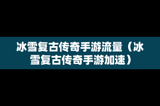 冰雪复古传奇手游流量（冰雪复古传奇手游加速）