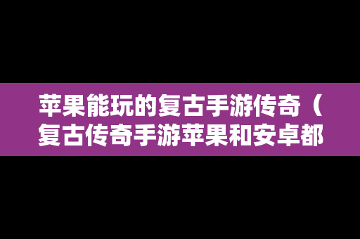 苹果能玩的复古手游传奇（复古传奇手游苹果和安卓都可以玩的）
