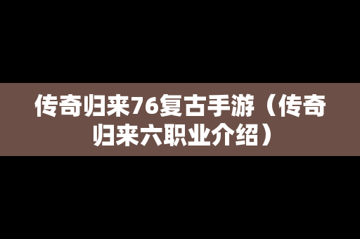 传奇归来76复古手游（传奇归来六职业介绍）