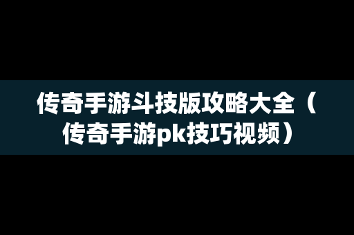 传奇手游斗技版攻略大全（传奇手游pk技巧视频）