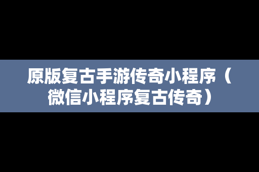 原版复古手游传奇小程序（微信小程序复古传奇）