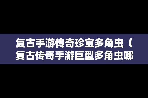 复古手游传奇珍宝多角虫（复古传奇手游巨型多角虫哪里招）