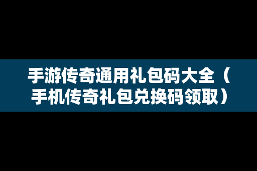 手游传奇通用礼包码大全（手机传奇礼包兑换码领取）