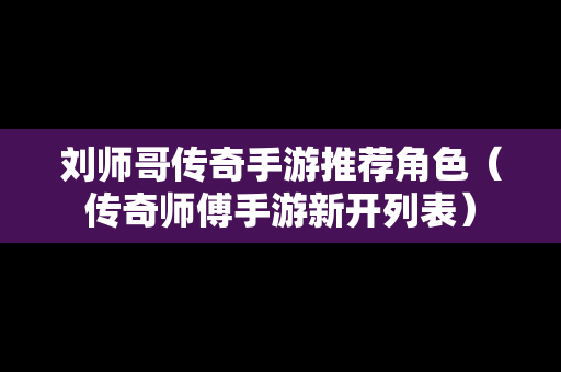 刘师哥传奇手游推荐角色（传奇师傅手游新开列表）