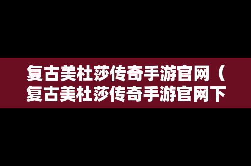 复古美杜莎传奇手游官网（复古美杜莎传奇手游官网下载）