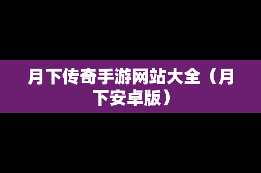 月下传奇手游网站大全（月下安卓版）