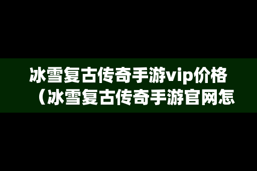 冰雪复古传奇手游vip价格（冰雪复古传奇手游官网怎么赚钱）