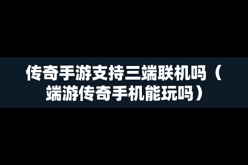 传奇手游支持三端联机吗(端游传奇手机能玩吗) 传奇手游支持三端联机吗(端游传奇手机能玩吗)